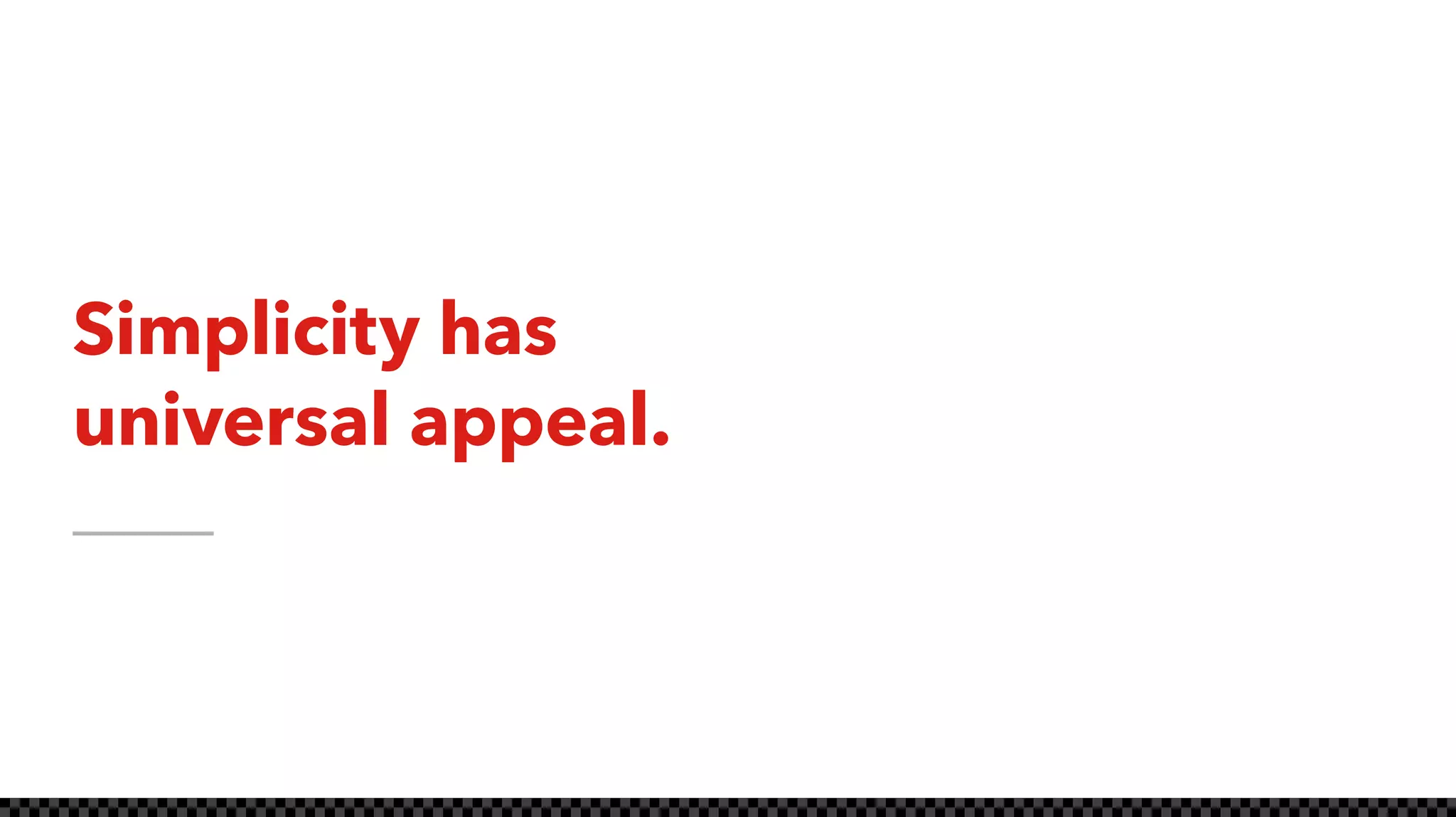 Simplicity has
universal appeal.
 