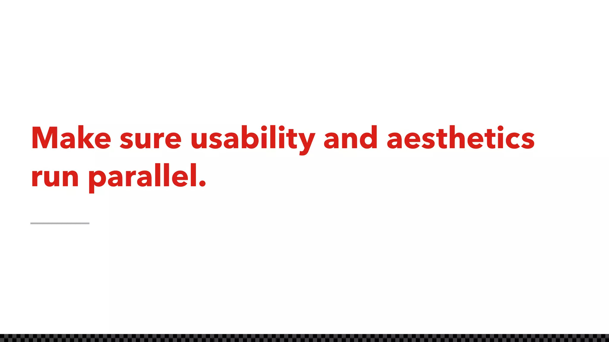 Make sure usability and aesthetics
run parallel.
 