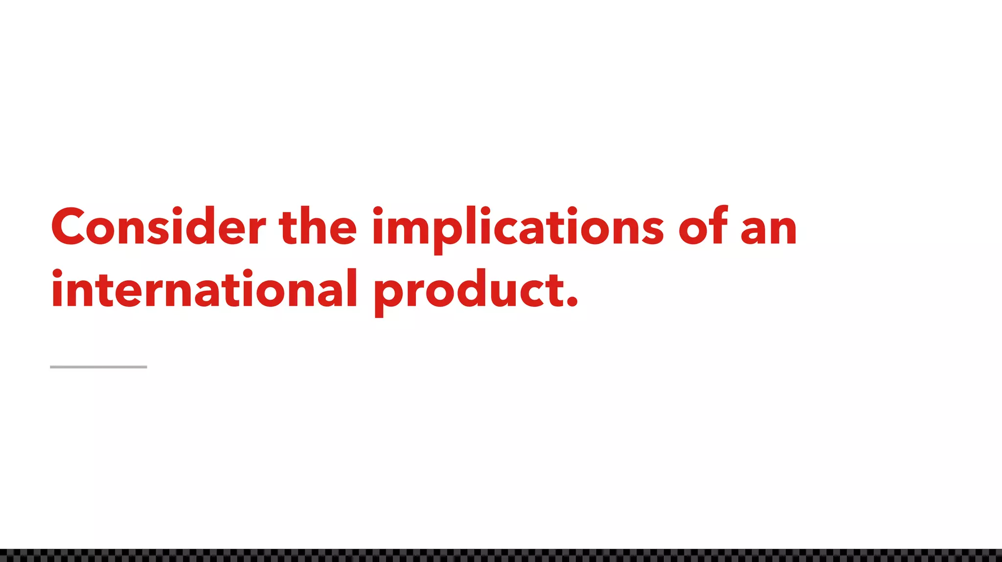 Consider the implications of an
international product.
 