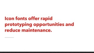 Icon fonts offer rapid
prototyping opportunities and
reduce maintenance.
 