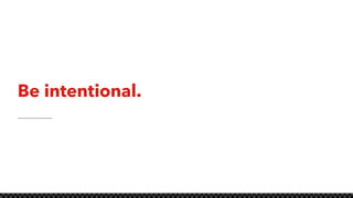 Be intentional.
 