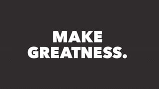 MAKE
GREATNESS.
 