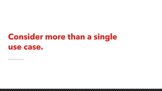 Consider more than a single
use case.
 