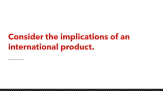 Consider the implications of an
international product.
 
