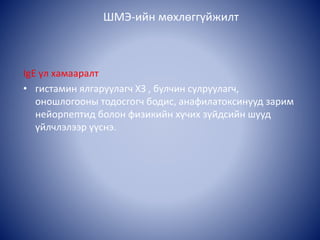 IgE үл хамааралт
• гистамин ялгаруулагч ХЗ , булчин сулруулагч,
оношлогооны тодосгогч бодис, анафилатоксинууд зарим
нейорпептид болон физикийн хүчих зүйдсийн шууд
үйлчлэлээр үүснэ.
ШМЭ-ийн мөхлөггүйжилт
 