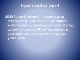Hypersensitive type-I
ШМЭ болон Базофилийн гадаргуу дээр
бэхлэгдсэн IgE эсрэгбиетэй эсрэгтөрөгч
холбогдсоноор дархан бүрдэл үүсч, уг эсүүд
цочрохн гистамин, ПГ, лейкотриен зэрэг
үрэвслийн медиаторууд ялгарч цочмог
урвал үүснэ.
 