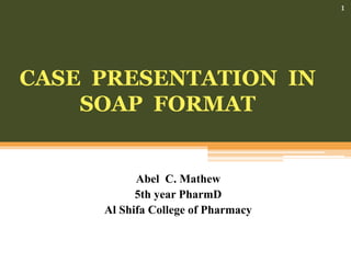 CASE PRESENTATION IN
SOAP FORMAT
Abel C. Mathew
5th year PharmD
Al Shifa College of Pharmacy
1
 