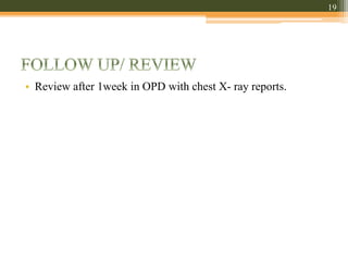 • Review after 1week in OPD with chest X- ray reports.
19
 