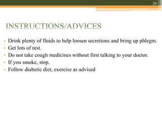 • Drink plenty of fluids to help loosen secretions and bring up phlegm.
• Get lots of rest.
• Do not take cough medicines without first talking to your doctor.
• If you smoke, stop.
• Follow diabetic diet, exercise as advised
20
 