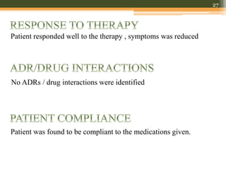 Patient responded well to the therapy , symptoms was reduced
27
No ADRs / drug interactions were identified
Patient was found to be compliant to the medications given.
 