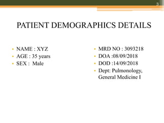 • NAME : XYZ
• AGE : 35 years
• SEX : Male
• MRD NO : 3093218
• DOA :08/09/2018
• DOD :14/09/2018
• Dept: Pulmonology,
General Medicine I
3
PATIENT DEMOGRAPHICS DETAILS
 