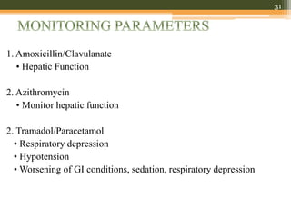 1. Amoxicillin/Clavulanate
• Hepatic Function
2. Azithromycin
• Monitor hepatic function
2. Tramadol/Paracetamol
• Respiratory depression
• Hypotension
• Worsening of GI conditions, sedation, respiratory depression
31
 