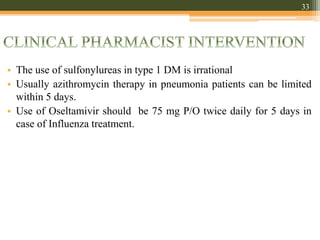 • The use of sulfonylureas in type 1 DM is irrational
• Usually azithromycin therapy in pneumonia patients can be limited
within 5 days.
• Use of Oseltamivir should be 75 mg P/O twice daily for 5 days in
case of Influenza treatment.
33
 