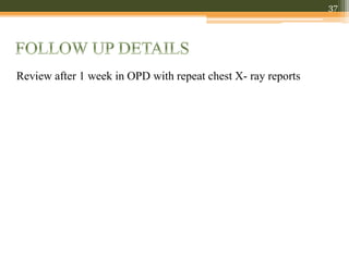 Review after 1 week in OPD with repeat chest X- ray reports
37
 