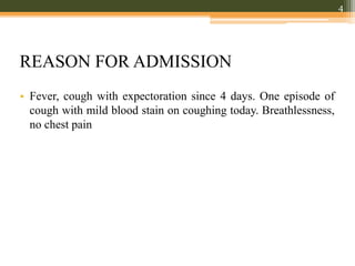 REASON FOR ADMISSION
• Fever, cough with expectoration since 4 days. One episode of
cough with mild blood stain on coughing today. Breathlessness,
no chest pain
4
 