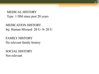 5
MEDICAL HISTORY
Type 1 DM since past 20 years
MEDICATION HISTORY
Inj. Human Mixtard 20 U- 0- 20 U
FAMILY HISTORY
No relevant family history
SOCIAL HISTORY
Not relevant
 