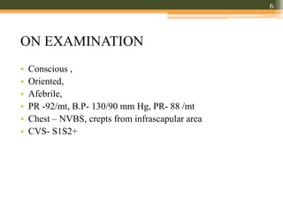 ON EXAMINATION
• Conscious ,
• Oriented,
• Afebrile,
• PR -92/mt, B.P- 130/90 mm Hg, PR- 88 /mt
• Chest – NVBS, crepts from infrascapular area
• CVS- S1S2+
6
 