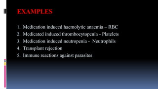 EXAMPLES
1. Medication induced haemolytic anaemia – RBC
2. Medicated induced thrombocytopenia - Platelets
3. Medication induced neutropenia - Neutrophils
4. Transplant rejection
5. Immune reactions against parasites
 