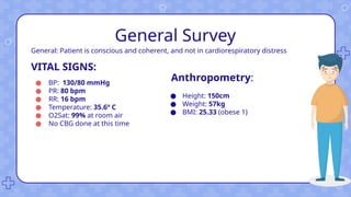 General Survey
General: Patient is conscious and coherent, and not in cardiorespiratory distress
VITAL SIGNS:
● BP: 130/80 mmHg
● PR: 80 bpm
● RR: 16 bpm
● Temperature: 35.6º C
● O2Sat: 99% at room air
● No CBG done at this time
Anthropometry:
● Height: 150cm
● Weight: 57kg
● BMI: 25.33 (obese 1)
 