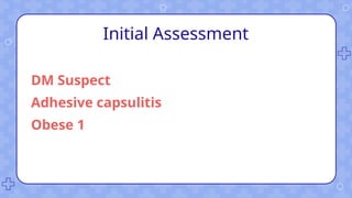 Initial Assessment
DM Suspect
Adhesive capsulitis
Obese 1
 