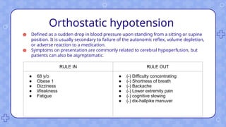 Orthostatic hypotension
● Defined as a sudden drop in blood pressure upon standing from a sitting or supine
position. It is usually secondary to failure of the autonomic reflex, volume depletion,
or adverse reaction to a medication.
● Symptoms on presentation are commonly related to cerebral hypoperfusion, but
patients can also be asymptomatic.
RULE IN RULE OUT
● 68 y/o
● Obese 1
● Dizziness
● Weakness
● Fatigue
● (-) Difficulty concentrating
● (-) Shortness of breath
● (-) Backache
● (-) Lower extremity pain
● (-) cognitive slowing
● (-) dix-hallpike manuver
 