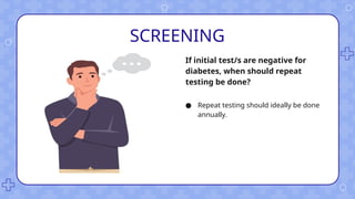 SCREENING
● Repeat testing should ideally be done
annually.
If initial test/s are negative for
diabetes, when should repeat
testing be done?
 