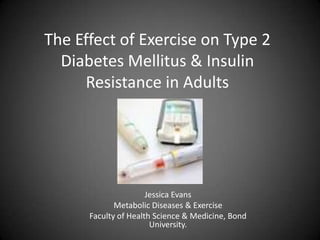 The Effect of Exercise on Type 2 Diabetes Mellitus & Insulin Resistance in Adults Jessica Evans Metabolic Diseases & Exercise Faculty of Health Science & Medicine, Bond University. 