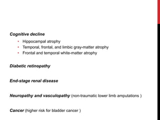 Cognitive decline
• Hippocampal atrophy
• Temporal, frontal, and limbic gray-matter atrophy
• Frontal and temporal white-matter atrophy
Diabetic retinopathy
End-stage renal disease
Neuropathy and vasculopathy (non-traumatic lower limb amputations )
Cancer (higher risk for bladder cancer )
 