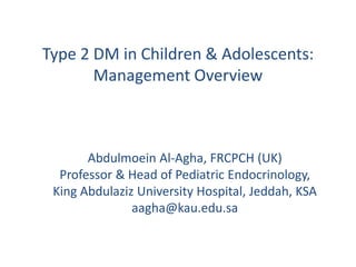 Abdulmoein Al-Agha, FRCPCH (UK)
Professor & Head of Pediatric Endocrinology,
King Abdulaziz University Hospital, Jeddah, KSA
aagha@kau.edu.sa
Type 2 DM in Children & Adolescents:
Management Overview
 