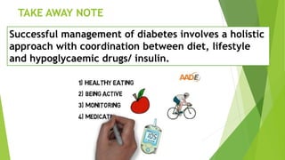 TAKE AWAY NOTE
Successful management of diabetes involves a holistic
approach with coordination between diet, lifestyle
and hypoglycaemic drugs/ insulin.
 