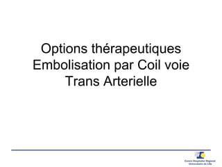Options thérapeutiques
Embolisation par Coil voie
Trans Arterielle
 