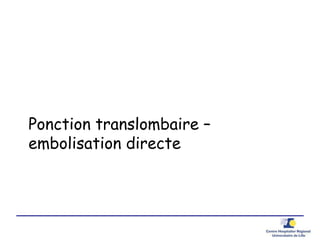 Ponction translombaire –
embolisation directe
 
