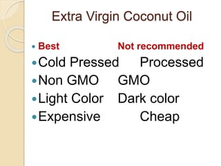 Extra Virgin Coconut Oil
 Best Not recommended
Cold Pressed Processed
Non GMO GMO
Light Color Dark color
Expensive Cheap
 