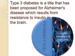 Type 3 diabetes is a title that has
been proposed for Alzheimer's
disease which results from
resistance to insulin in
the brain.
 