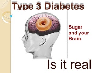 Type 3 Diabetes
Is it real
Sugar
and your
Brain
 