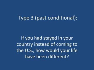 Type 3 (past conditional):


  If you had stayed in your
country instead of coming to
the U.S., how would your life
     have been different?
 