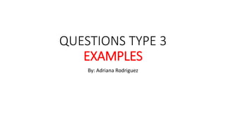 QUESTIONS TYPE 3
EXAMPLES
By: Adriana Rodriguez