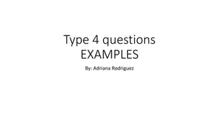Type 4 questions
EXAMPLES
By: Adriana Rodriguez
 