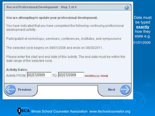 Date must be typed  exactly  how they state e.g. 01/01/2009 Illinois School Counselor Association  www.ilschoolcounselor.org Illinois School Counselor Association  www.ilschoolcounselor.org 