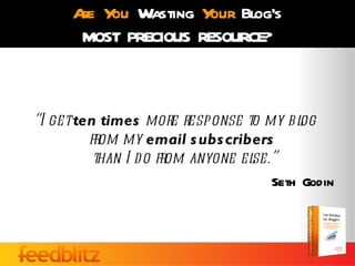A Y Wasting Y Blog’s
      re ou           our
      MOST PRECIOUS RESOURCE?



“I get ten times more response t my bl
                                 o       og
         from my email s ubs cribers
          than I do from anyone el
                                 se.”
                                    Seth Godin
 