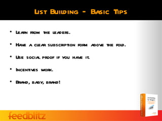 List Building – Basic Tips

• Learn from the leaders.
• Have a clear subscription form above the fold.
• Use social proof if you have it.
• Incentives work.
• Brand, baby, brand!
 