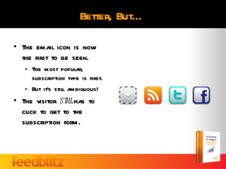 Better, But…

• The email icon is now
  the first to be seen.
   – The most popular,
     subscription type is first.
   – But it’s still ambiguous!
• The visitor st l has to
                il
  click to get to the
  subscription form.
 