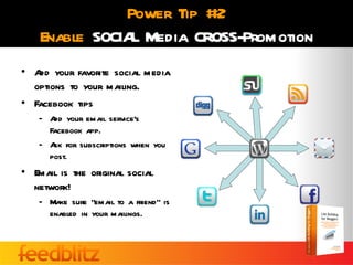 Power Tip #2
    Enable SOCIA Media CROSS-Promotion
                L
• A your favorite social media
   dd
  options to your mailing.
• Facebook tips
   – A your email service’s
      dd
     Facebook app.
   – A for subscriptions when you
      sk
     post.
• Email is the original social
  network!
   – Make sure “email to a friend” is
     enabled in your mailings.
 