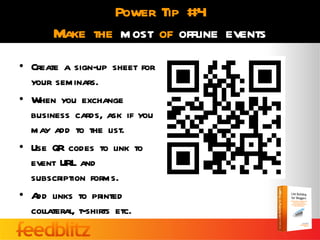 Power Tip #4
       Make the most of offline events
• Create a sign-up sheet for
  your seminars.
• When you exchange
  business cards, ask if you
  may add to the list.
• Use QR codes to link to
  event URL and
  subscription forms.
• A links to printed
   dd
  collateral, t-shirts etc.
 
