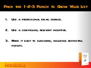 Pack the 1 -2-3 Punch to Grow Y List
                               our

1. Use a professional email service.

2. Use a compelling, relevant incentive.

3. Make it easy to subscribe, including respectful
   popups.
 
