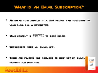 What is an Email Subscription?

• A email subscription is a way people can subscribe to
   n
  your blog. e.g. a newsletter

• Y content is pushed to their inbox.
   our

• Subscribers need an email app.

• There are plugins and services to help set up email
  signups for your site.
 