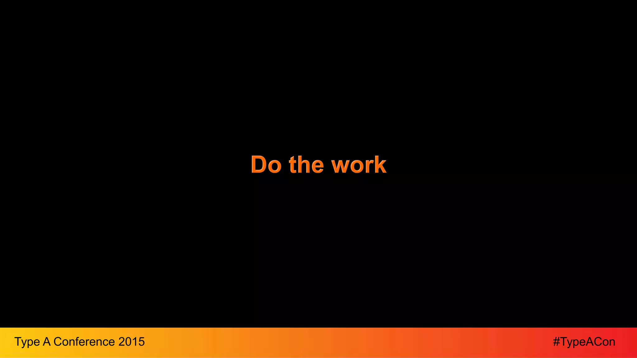 #TypeAConType A Conference 2015
Do the work
 