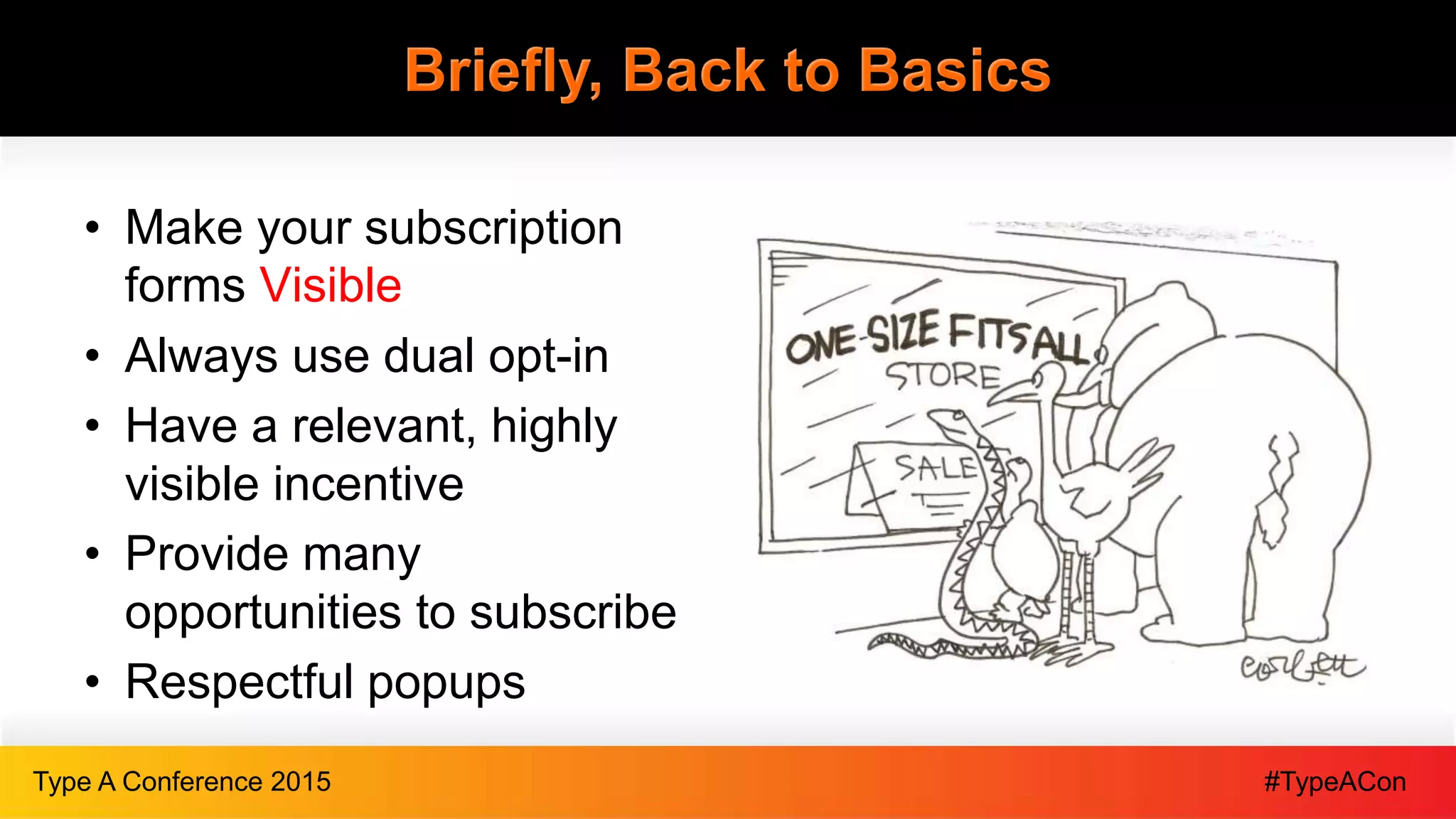 #TypeAConType A Conference 2015
Briefly, Back to Basics
• Make your subscription
forms Visible
• Always use dual opt-in
• Have a relevant, highly
visible incentive
• Provide many
opportunities to subscribe
• Respectful popups
 