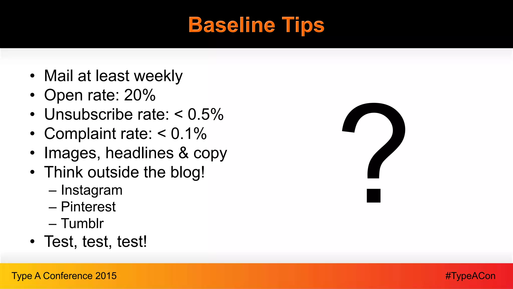 #TypeAConType A Conference 2015
Baseline Tips
• Mail at least weekly
• Open rate: 20%
• Unsubscribe rate: < 0.5%
• Complaint rate: < 0.1%
• Images, headlines & copy
• Think outside the blog!
– Instagram
– Pinterest
– Tumblr
• Test, test, test!
 