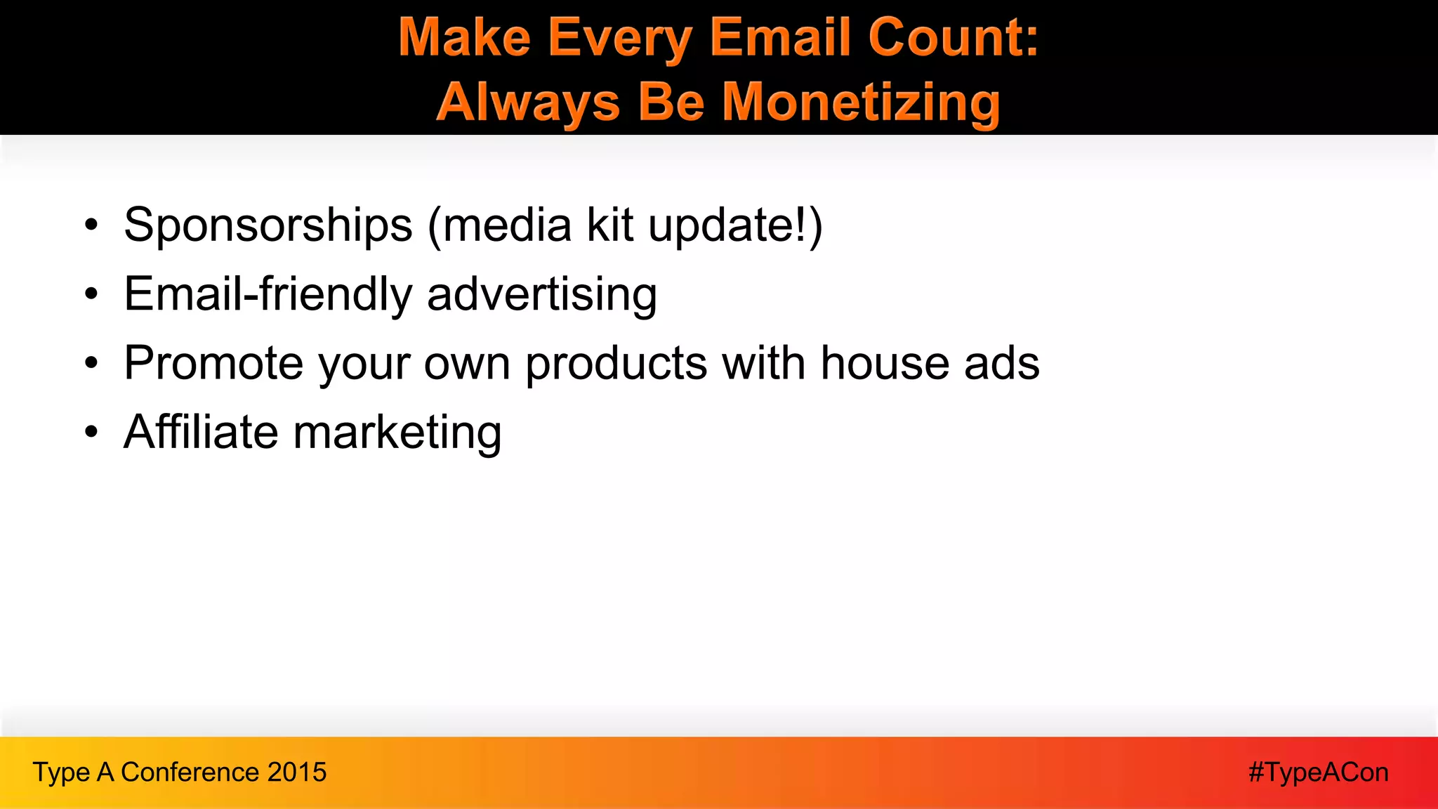 #TypeAConType A Conference 2015
Make Every Email Count:
Always Be Monetizing
• Sponsorships (media kit update!)
• Email-friendly advertising
• Promote your own products with house ads
• Affiliate marketing
 